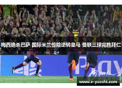 梅西绝杀巴萨 国际米兰惊险逆转皇马 曼联三球完胜拜仁